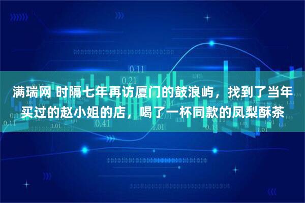 满瑞网 时隔七年再访厦门的鼓浪屿，找到了当年买过的赵小姐的店，喝了一杯同款的凤梨酥茶