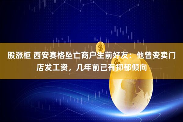股涨柜 西安赛格坠亡商户生前好友：他曾变卖门店发工资，几年前已有抑郁倾向