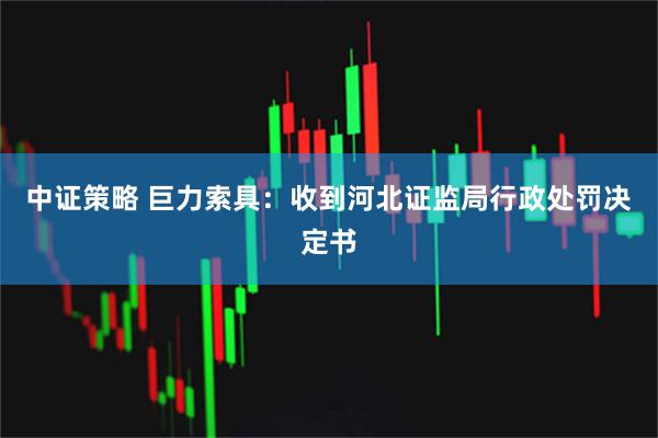 中证策略 巨力索具：收到河北证监局行政处罚决定书