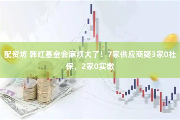 配资坊 韩红基金会麻烦大了！7家供应商疑3家0社保，2家0实缴